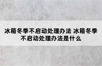 冰箱冬季不启动处理办法 冰箱冬季不启动处理办法是什么